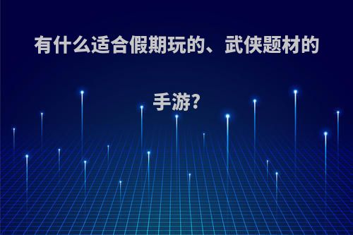 有什么适合假期玩的、武侠题材的手游?