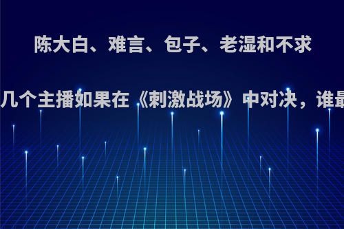 陈大白、难言、包子、老湿和不求人，这几个主播如果在《刺激战场》中对决，谁最厉害?