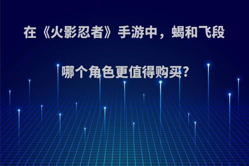 在《火影忍者》手游中，蝎和飞段哪个角色更值得购买?