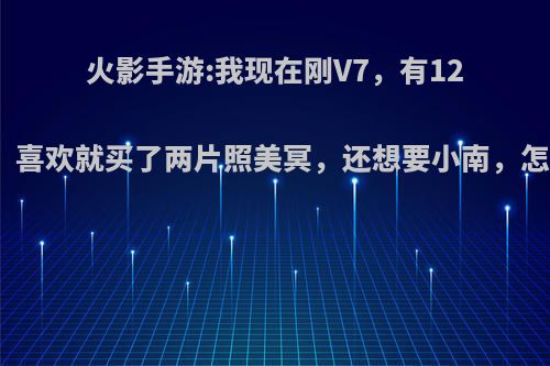 火影手游:我现在刚V7，有12片止水，喜欢就买了两片照美冥，还想要小南，怎么选择?