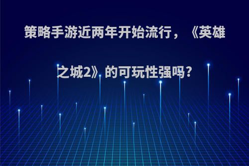 策略手游近两年开始流行，《英雄之城2》的可玩性强吗?