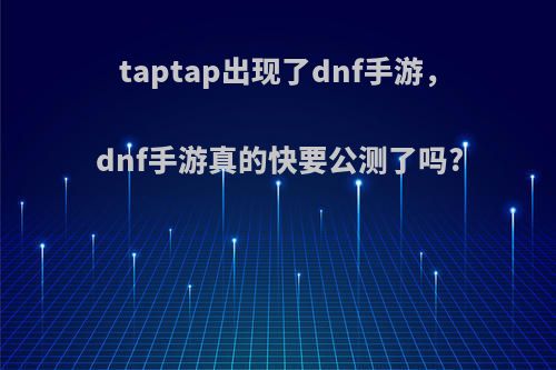 taptap出现了dnf手游，dnf手游真的快要公测了吗?