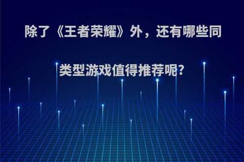 除了《王者荣耀》外，还有哪些同类型游戏值得推荐呢?