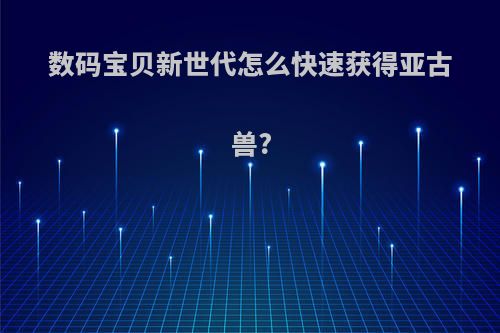 数码宝贝新世代怎么快速获得亚古兽?