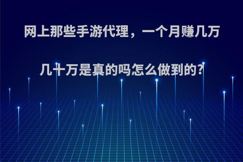 网上那些手游代理，一个月赚几万几十万是真的吗怎么做到的?