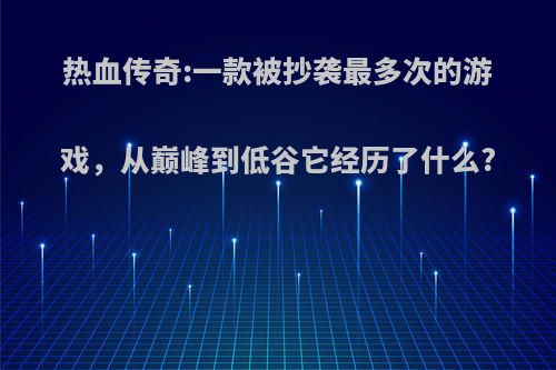 热血传奇:一款被抄袭最多次的游戏，从巅峰到低谷它经历了什么?