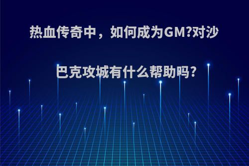 热血传奇中，如何成为GM?对沙巴克攻城有什么帮助吗?