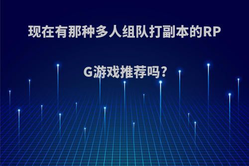 现在有那种多人组队打副本的RPG游戏推荐吗?