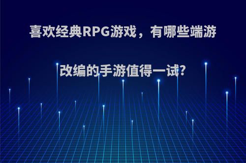 喜欢经典RPG游戏，有哪些端游改编的手游值得一试?