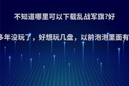 不知道哪里可以下载乱战军旗?好多年没玩了，好想玩几盘，以前泡泡里面有?