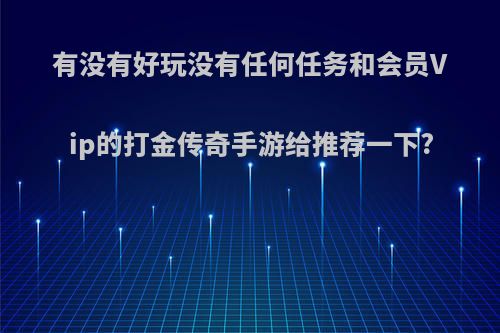 有没有好玩没有任何任务和会员Vip的打金传奇手游给推荐一下?