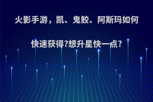 火影手游，凯、鬼鲛、阿斯玛如何快速获得?想升星快一点?