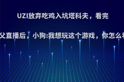 UZI放弃吃鸡入坑塔科夫，看完鬼父直播后，小狗:我想玩这个游戏，你怎么看?