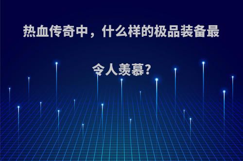 热血传奇中，什么样的极品装备最令人羡慕?