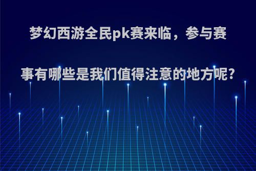 梦幻西游全民pk赛来临，参与赛事有哪些是我们值得注意的地方呢?