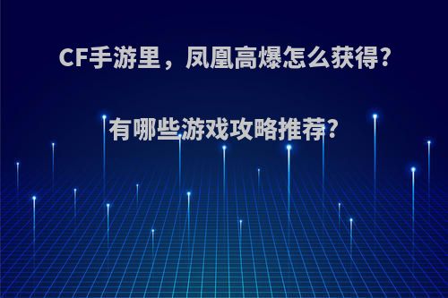 CF手游里，凤凰高爆怎么获得?有哪些游戏攻略推荐?