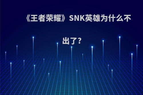 《王者荣耀》SNK英雄为什么不出了?