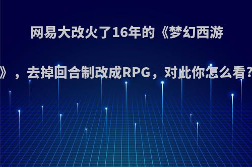 网易大改火了16年的《梦幻西游》，去掉回合制改成RPG，对此你怎么看?