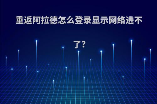 重返阿拉德怎么登录显示网络进不了?