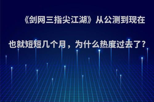 《剑网三指尖江湖》从公测到现在也就短短几个月，为什么热度过去了?