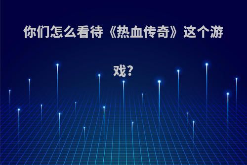 你们怎么看待《热血传奇》这个游戏?