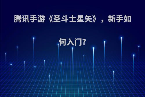 腾讯手游《圣斗士星矢》，新手如何入门?