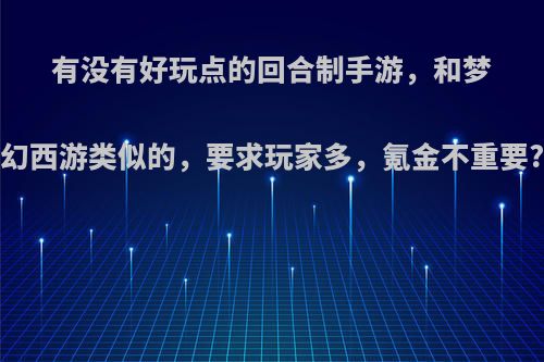 有没有好玩点的回合制手游，和梦幻西游类似的，要求玩家多，氪金不重要?