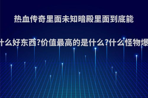 热血传奇里面未知暗殿里面到底能出什么好东西?价值最高的是什么?什么怪物爆出?