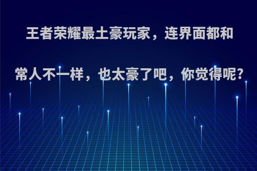 王者荣耀最土豪玩家，连界面都和常人不一样，也太豪了吧，你觉得呢?