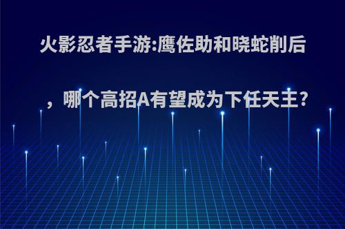 火影忍者手游:鹰佐助和晓蛇削后，哪个高招A有望成为下任天王?