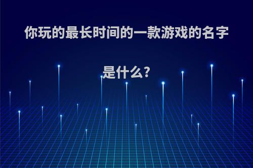 你玩的最长时间的一款游戏的名字是什么?