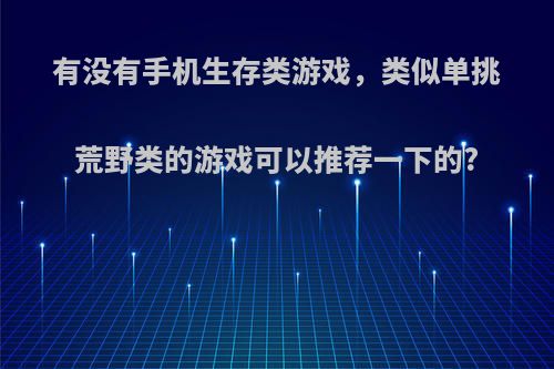 有没有手机生存类游戏，类似单挑荒野类的游戏可以推荐一下的?