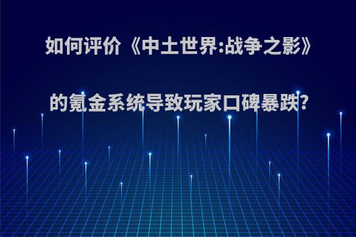 如何评价《中土世界:战争之影》的氪金系统导致玩家口碑暴跌?