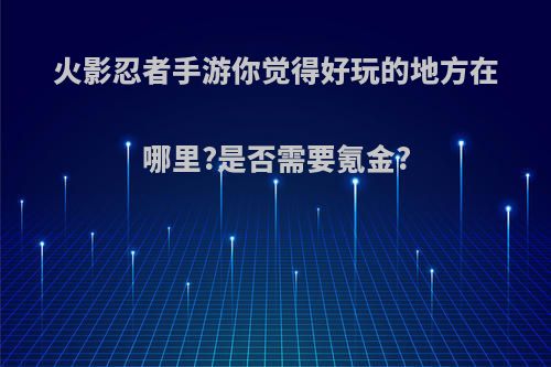 火影忍者手游你觉得好玩的地方在哪里?是否需要氪金?