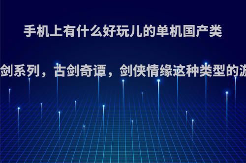 手机上有什么好玩儿的单机国产类似仙剑系列，古剑奇谭，剑侠情缘这种类型的游戏?