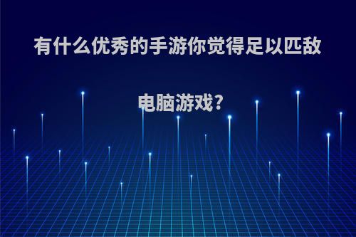 有什么优秀的手游你觉得足以匹敌电脑游戏?