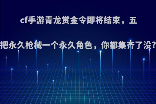 cf手游青龙赏金令即将结束，五把永久枪械一个永久角色，你都集齐了没?