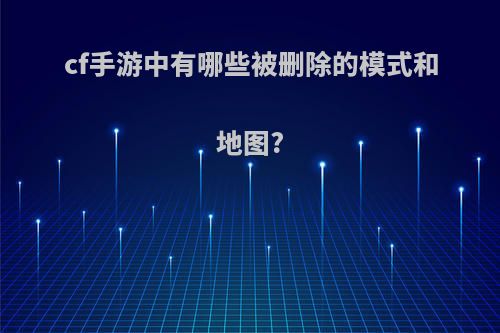 cf手游中有哪些被删除的模式和地图?