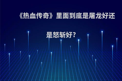 《热血传奇》里面到底是屠龙好还是怒斩好?