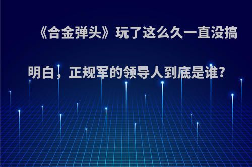 《合金弹头》玩了这么久一直没搞明白，正规军的领导人到底是谁?