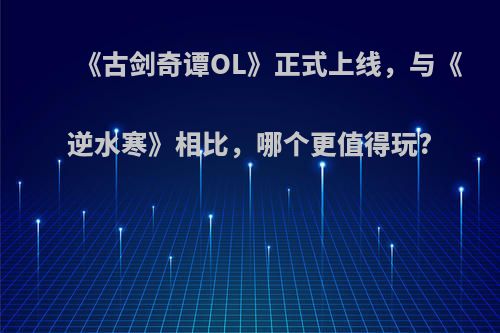 《古剑奇谭OL》正式上线，与《逆水寒》相比，哪个更值得玩?