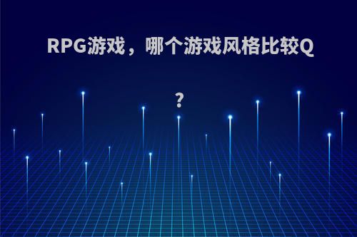 RPG游戏，哪个游戏风格比较Q?