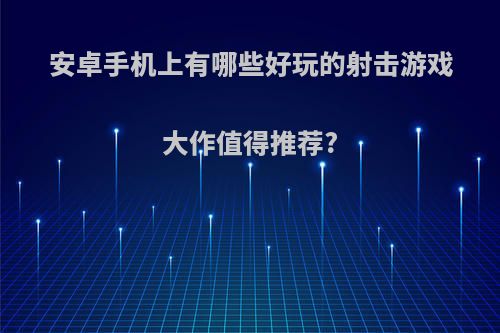 安卓手机上有哪些好玩的射击游戏大作值得推荐?