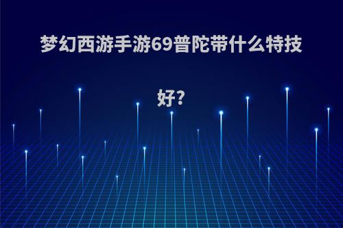 梦幻西游手游69普陀带什么特技好?