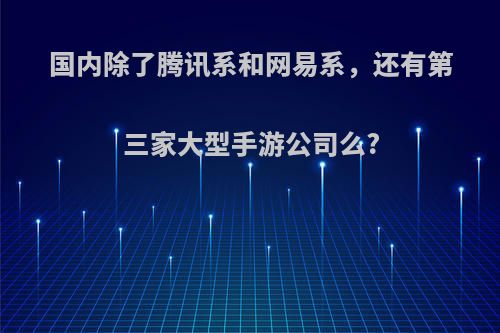 国内除了腾讯系和网易系，还有第三家大型手游公司么?