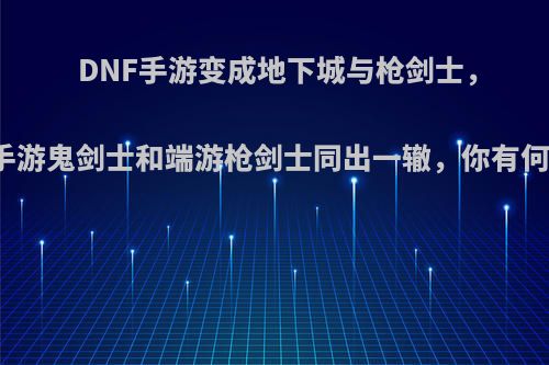 DNF手游变成地下城与枪剑士，只因手游鬼剑士和端游枪剑士同出一辙，你有何看法?