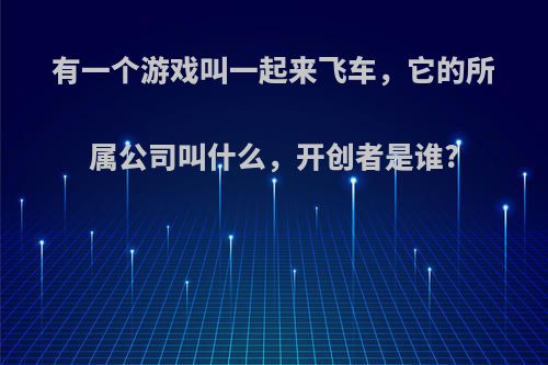 有一个游戏叫一起来飞车，它的所属公司叫什么，开创者是谁?