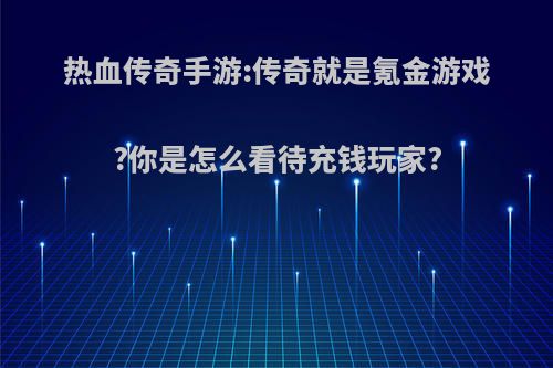 热血传奇手游:传奇就是氪金游戏?你是怎么看待充钱玩家?