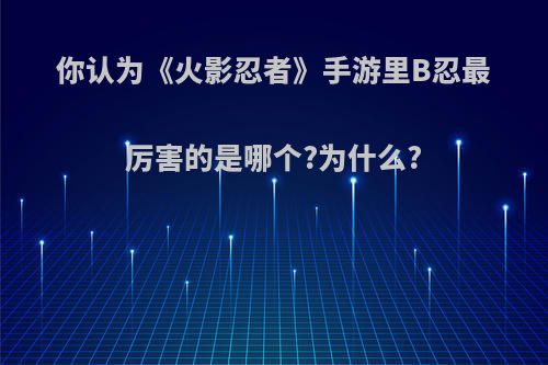 你认为《火影忍者》手游里B忍最厉害的是哪个?为什么?