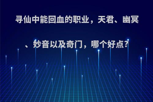 寻仙中能回血的职业，天君、幽冥、妙音以及奇门，哪个好点?